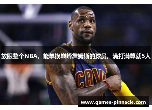 放眼整个NBA，能单换巅峰詹姆斯的球员，满打满算就5人