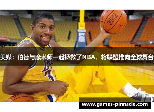 美媒：伯德与魔术师一起拯救了NBA，将联盟推向全球舞台