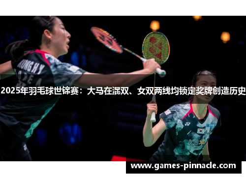 2025年羽毛球世锦赛：大马在混双、女双两线均锁定奖牌创造历史